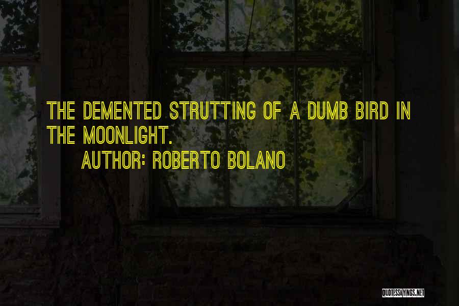 Roberto Bolano Quotes: The Demented Strutting Of A Dumb Bird In The Moonlight.