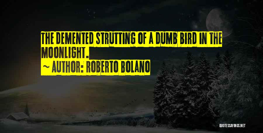 Roberto Bolano Quotes: The Demented Strutting Of A Dumb Bird In The Moonlight.