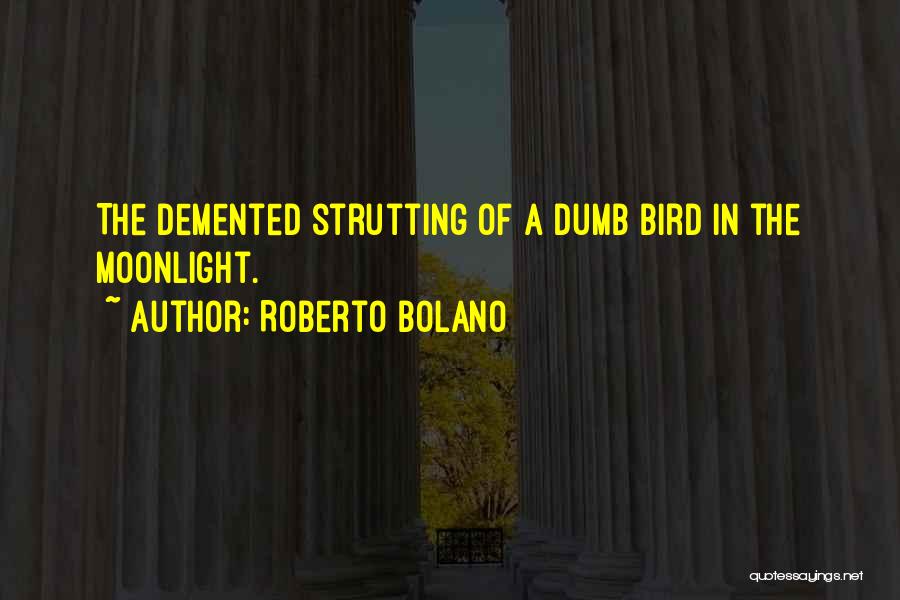 Roberto Bolano Quotes: The Demented Strutting Of A Dumb Bird In The Moonlight.