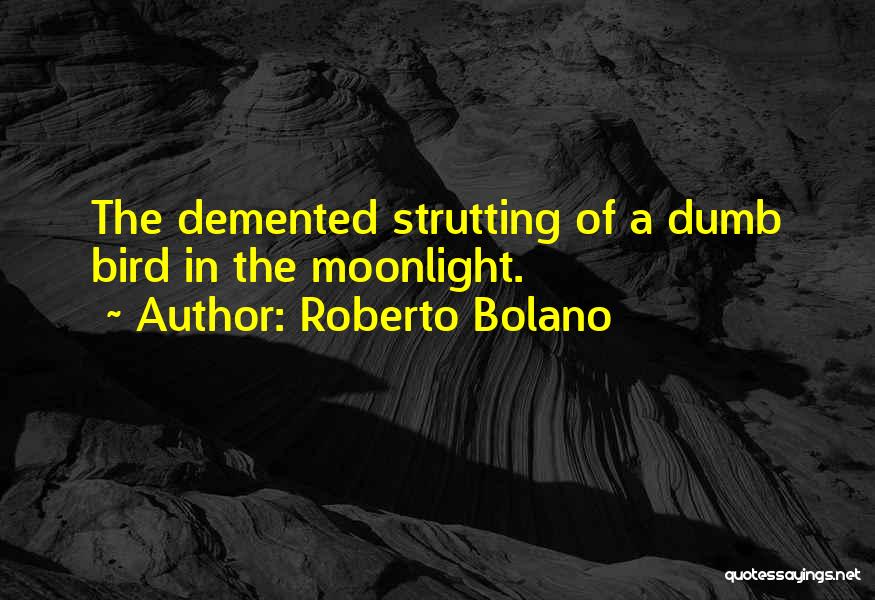 Roberto Bolano Quotes: The Demented Strutting Of A Dumb Bird In The Moonlight.