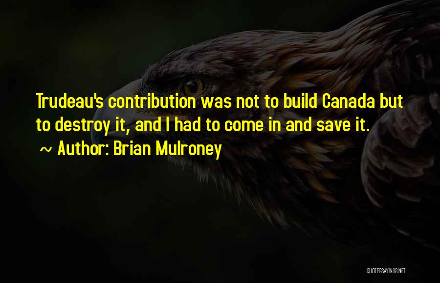 Brian Mulroney Quotes: Trudeau's Contribution Was Not To Build Canada But To Destroy It, And I Had To Come In And Save It.
