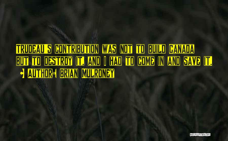Brian Mulroney Quotes: Trudeau's Contribution Was Not To Build Canada But To Destroy It, And I Had To Come In And Save It.