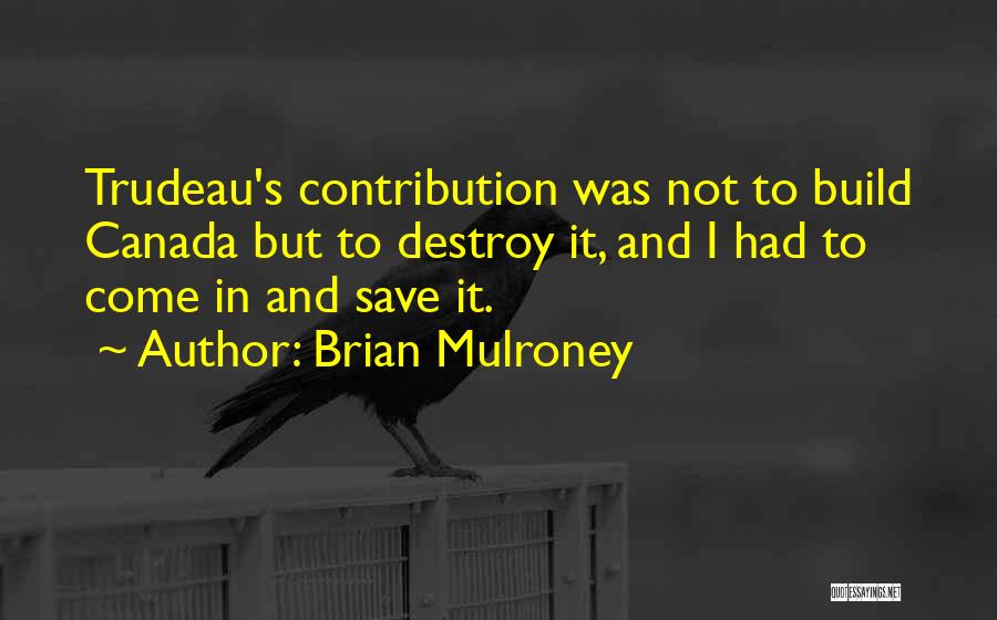 Brian Mulroney Quotes: Trudeau's Contribution Was Not To Build Canada But To Destroy It, And I Had To Come In And Save It.