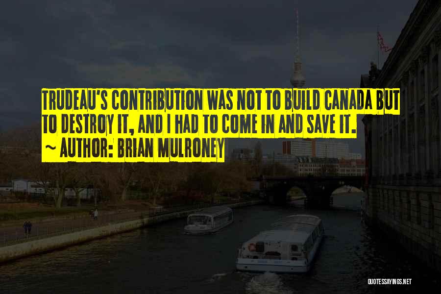 Brian Mulroney Quotes: Trudeau's Contribution Was Not To Build Canada But To Destroy It, And I Had To Come In And Save It.