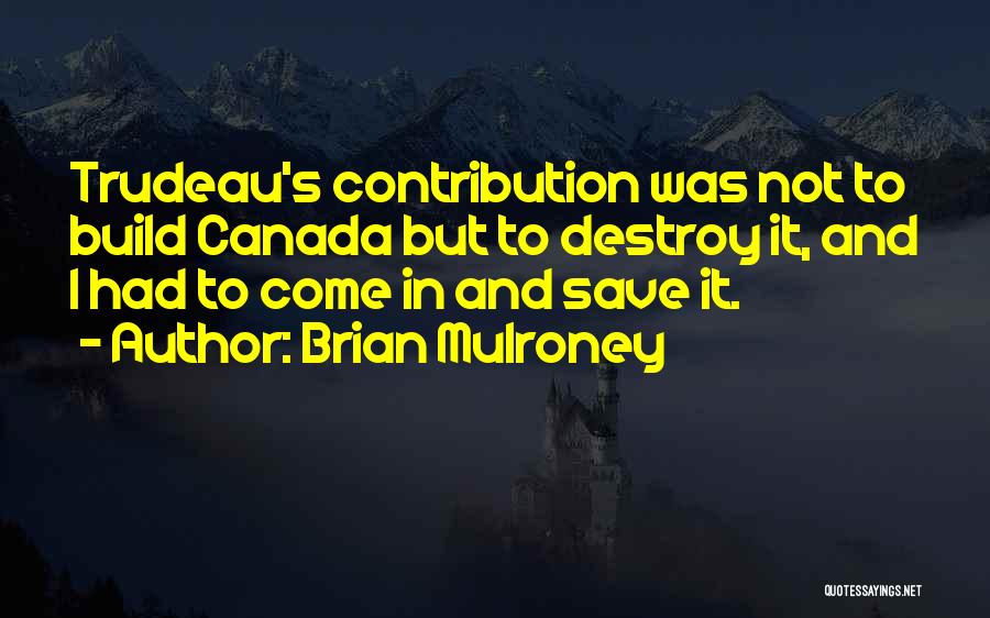 Brian Mulroney Quotes: Trudeau's Contribution Was Not To Build Canada But To Destroy It, And I Had To Come In And Save It.