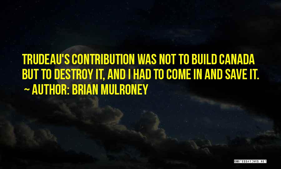 Brian Mulroney Quotes: Trudeau's Contribution Was Not To Build Canada But To Destroy It, And I Had To Come In And Save It.