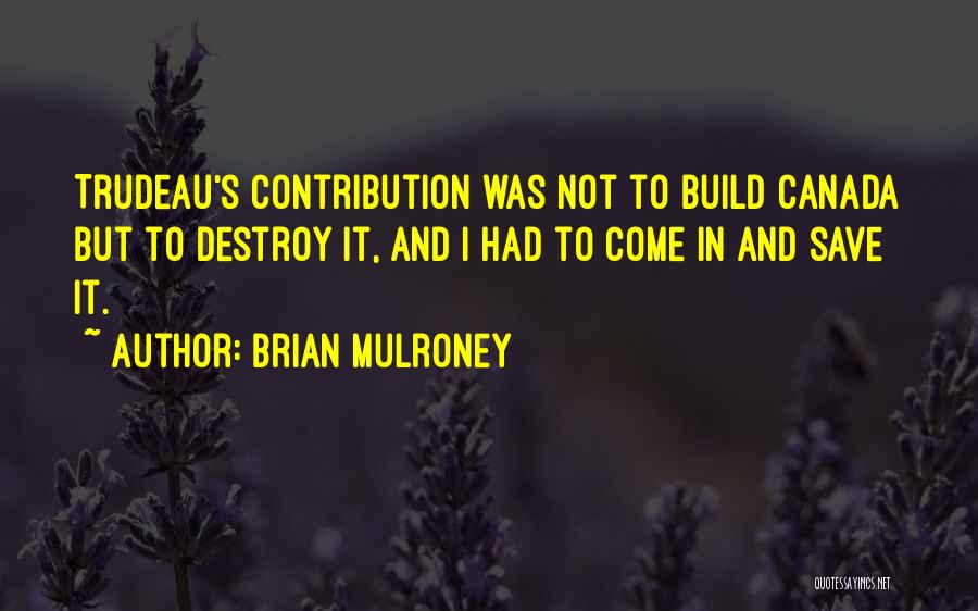 Brian Mulroney Quotes: Trudeau's Contribution Was Not To Build Canada But To Destroy It, And I Had To Come In And Save It.