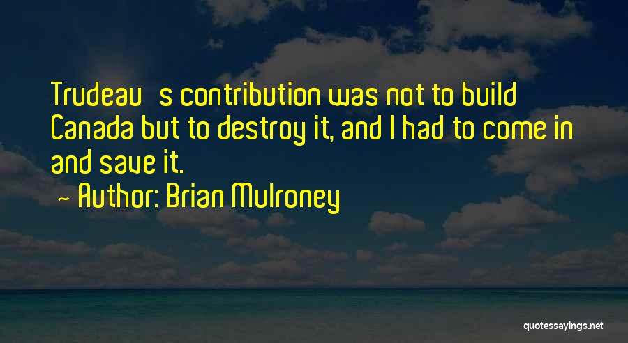 Brian Mulroney Quotes: Trudeau's Contribution Was Not To Build Canada But To Destroy It, And I Had To Come In And Save It.