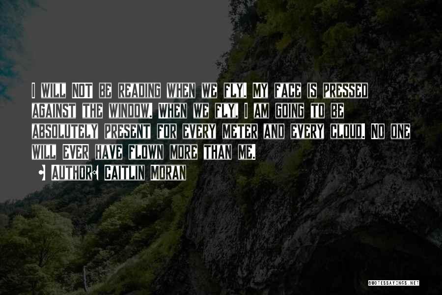 Caitlin Moran Quotes: I Will Not Be Reading When We Fly. My Face Is Pressed Against The Window. When We Fly, I Am