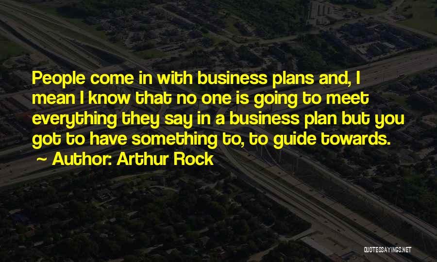 Arthur Rock Quotes: People Come In With Business Plans And, I Mean I Know That No One Is Going To Meet Everything They