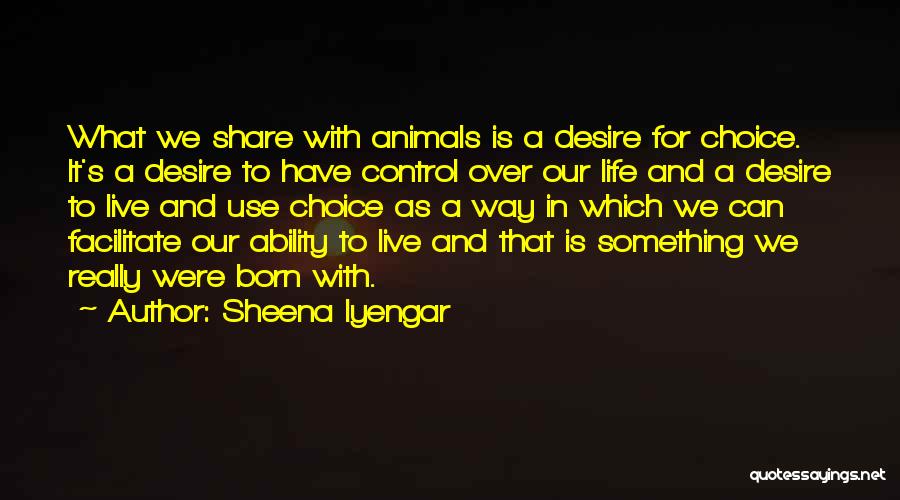 Sheena Iyengar Quotes: What We Share With Animals Is A Desire For Choice. It's A Desire To Have Control Over Our Life And