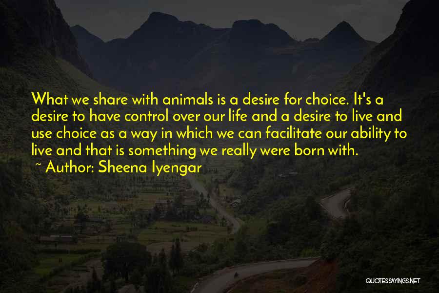 Sheena Iyengar Quotes: What We Share With Animals Is A Desire For Choice. It's A Desire To Have Control Over Our Life And