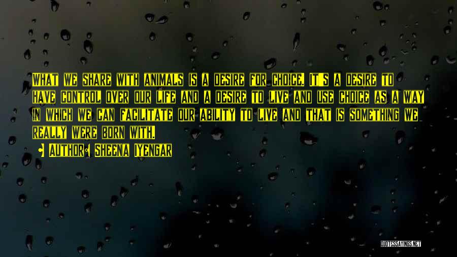 Sheena Iyengar Quotes: What We Share With Animals Is A Desire For Choice. It's A Desire To Have Control Over Our Life And