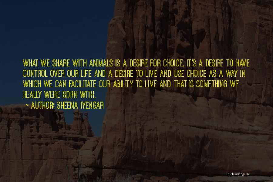 Sheena Iyengar Quotes: What We Share With Animals Is A Desire For Choice. It's A Desire To Have Control Over Our Life And