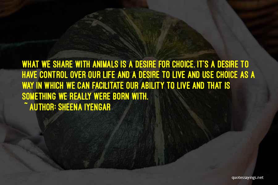 Sheena Iyengar Quotes: What We Share With Animals Is A Desire For Choice. It's A Desire To Have Control Over Our Life And