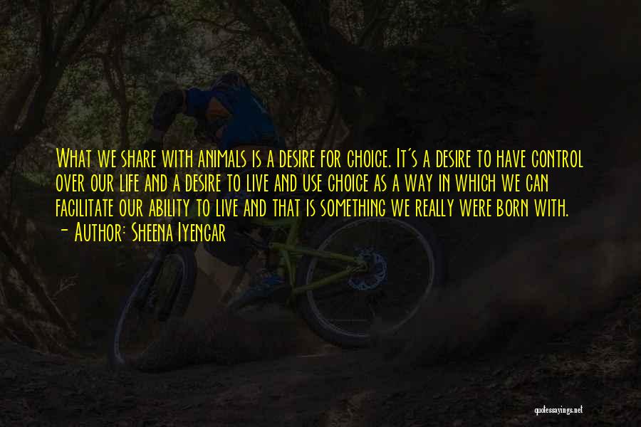 Sheena Iyengar Quotes: What We Share With Animals Is A Desire For Choice. It's A Desire To Have Control Over Our Life And