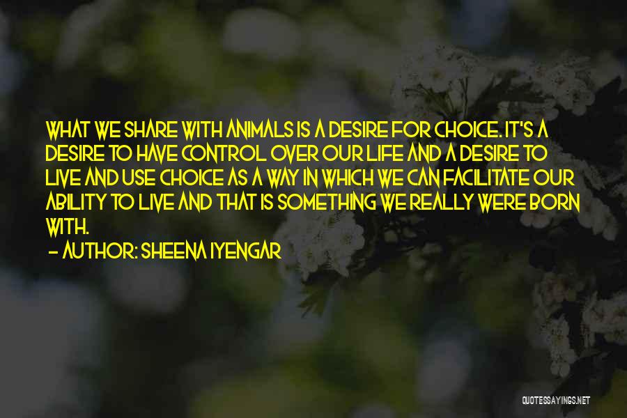 Sheena Iyengar Quotes: What We Share With Animals Is A Desire For Choice. It's A Desire To Have Control Over Our Life And