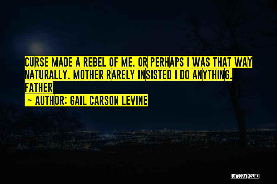 Gail Carson Levine Quotes: Curse Made A Rebel Of Me. Or Perhaps I Was That Way Naturally. Mother Rarely Insisted I Do Anything. Father
