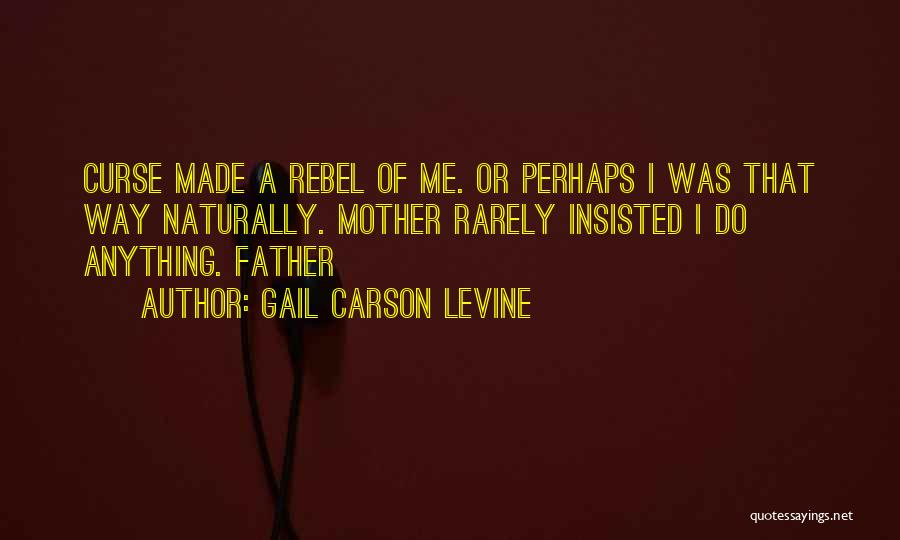 Gail Carson Levine Quotes: Curse Made A Rebel Of Me. Or Perhaps I Was That Way Naturally. Mother Rarely Insisted I Do Anything. Father