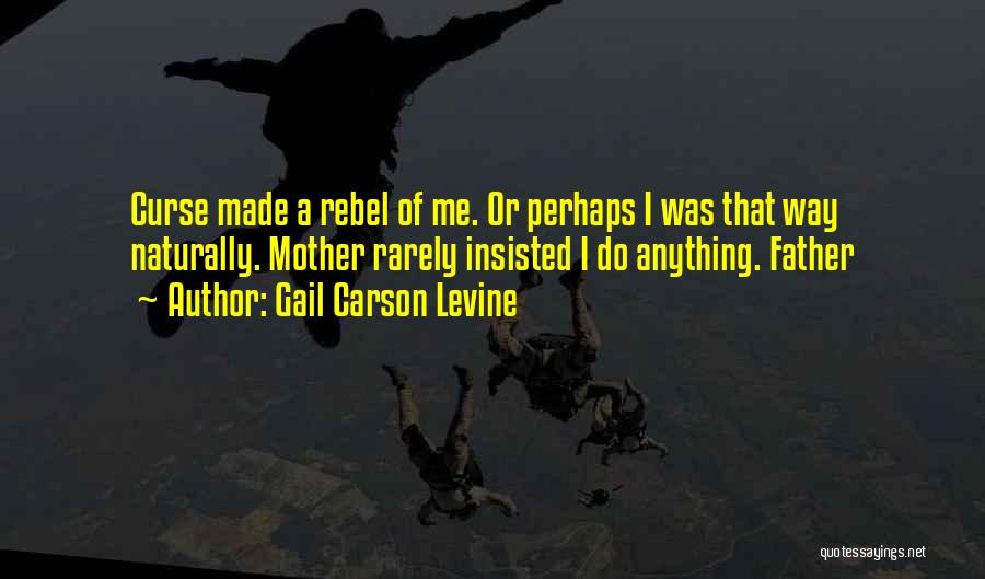 Gail Carson Levine Quotes: Curse Made A Rebel Of Me. Or Perhaps I Was That Way Naturally. Mother Rarely Insisted I Do Anything. Father