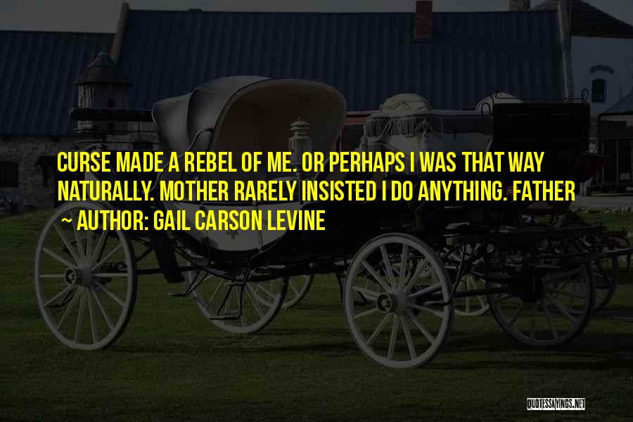 Gail Carson Levine Quotes: Curse Made A Rebel Of Me. Or Perhaps I Was That Way Naturally. Mother Rarely Insisted I Do Anything. Father