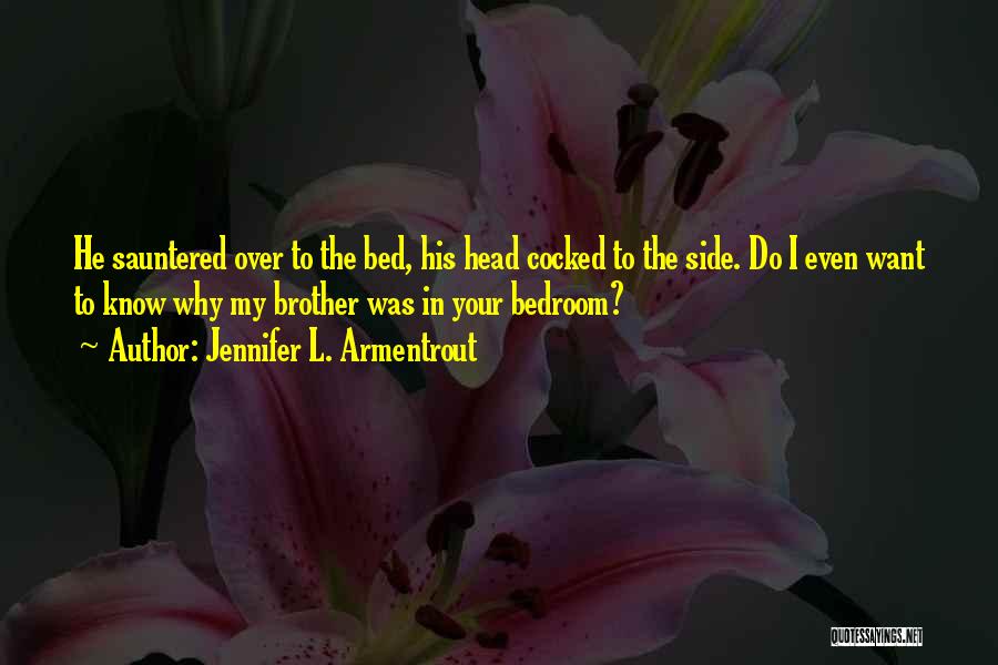 Jennifer L. Armentrout Quotes: He Sauntered Over To The Bed, His Head Cocked To The Side. Do I Even Want To Know Why My