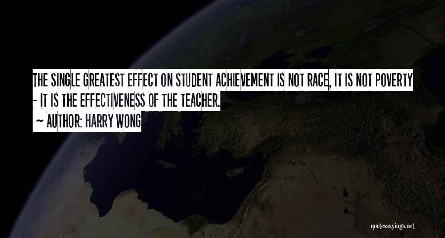 Harry Wong Quotes: The Single Greatest Effect On Student Achievement Is Not Race, It Is Not Poverty - It Is The Effectiveness Of