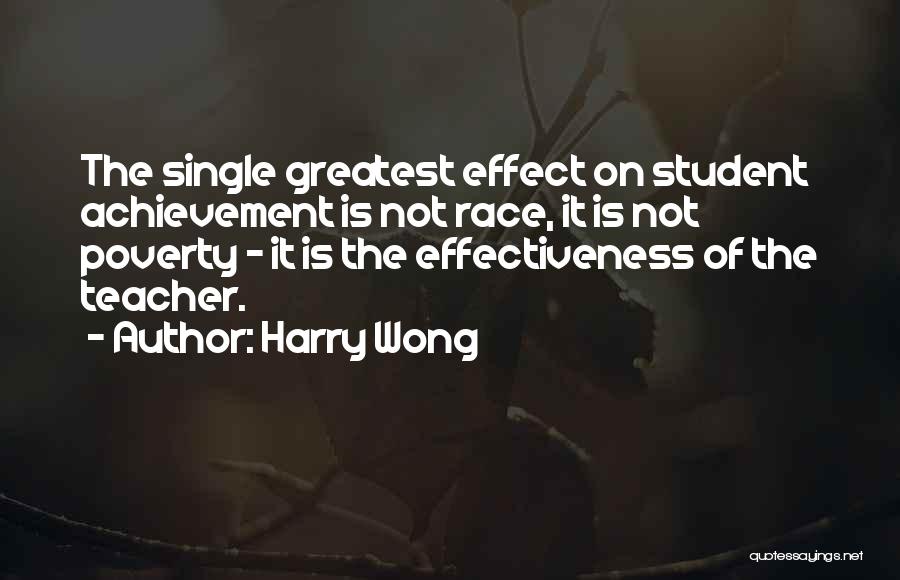Harry Wong Quotes: The Single Greatest Effect On Student Achievement Is Not Race, It Is Not Poverty - It Is The Effectiveness Of