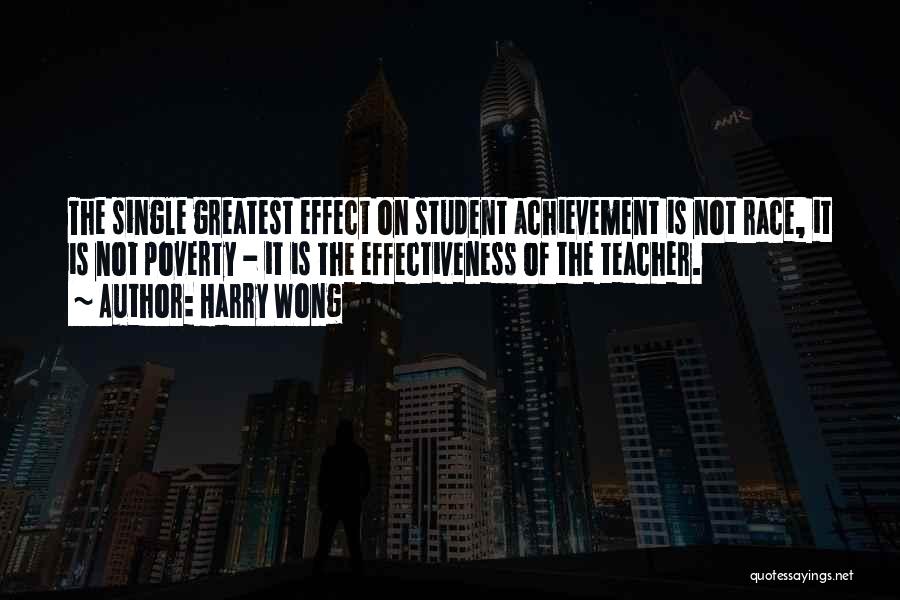 Harry Wong Quotes: The Single Greatest Effect On Student Achievement Is Not Race, It Is Not Poverty - It Is The Effectiveness Of