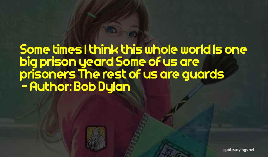 Bob Dylan Quotes: Some Times I Think This Whole World Is One Big Prison Yeard Some Of Us Are Prisoners The Rest Of