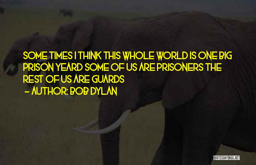 Bob Dylan Quotes: Some Times I Think This Whole World Is One Big Prison Yeard Some Of Us Are Prisoners The Rest Of