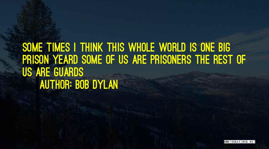 Bob Dylan Quotes: Some Times I Think This Whole World Is One Big Prison Yeard Some Of Us Are Prisoners The Rest Of