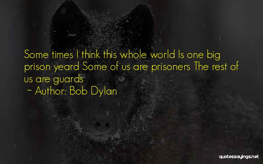 Bob Dylan Quotes: Some Times I Think This Whole World Is One Big Prison Yeard Some Of Us Are Prisoners The Rest Of
