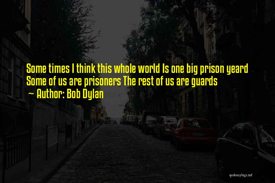 Bob Dylan Quotes: Some Times I Think This Whole World Is One Big Prison Yeard Some Of Us Are Prisoners The Rest Of