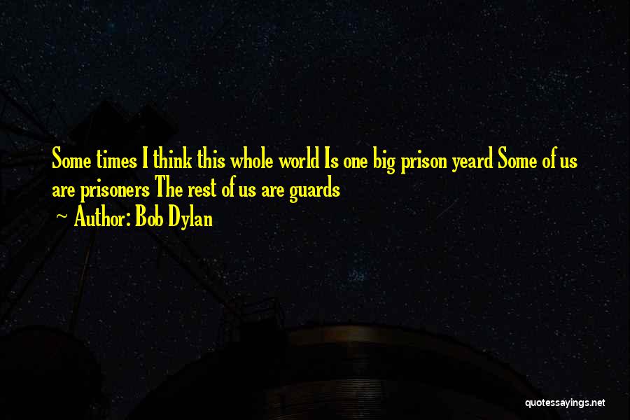 Bob Dylan Quotes: Some Times I Think This Whole World Is One Big Prison Yeard Some Of Us Are Prisoners The Rest Of