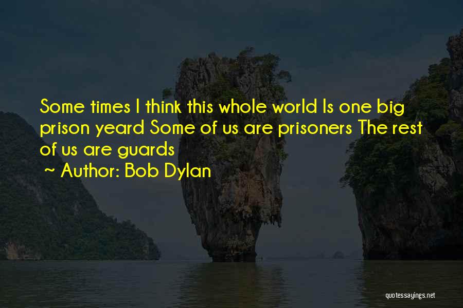 Bob Dylan Quotes: Some Times I Think This Whole World Is One Big Prison Yeard Some Of Us Are Prisoners The Rest Of