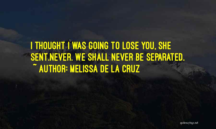 Melissa De La Cruz Quotes: I Thought I Was Going To Lose You, She Sent.never. We Shall Never Be Separated.