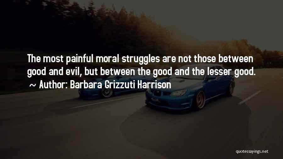 Barbara Grizzuti Harrison Quotes: The Most Painful Moral Struggles Are Not Those Between Good And Evil, But Between The Good And The Lesser Good.