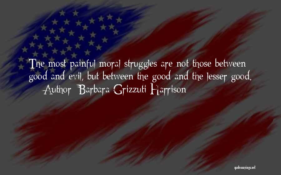 Barbara Grizzuti Harrison Quotes: The Most Painful Moral Struggles Are Not Those Between Good And Evil, But Between The Good And The Lesser Good.