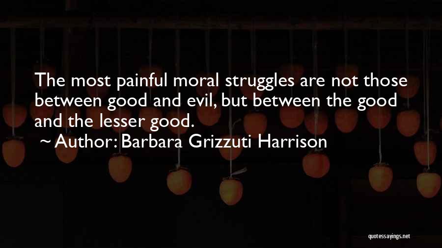 Barbara Grizzuti Harrison Quotes: The Most Painful Moral Struggles Are Not Those Between Good And Evil, But Between The Good And The Lesser Good.