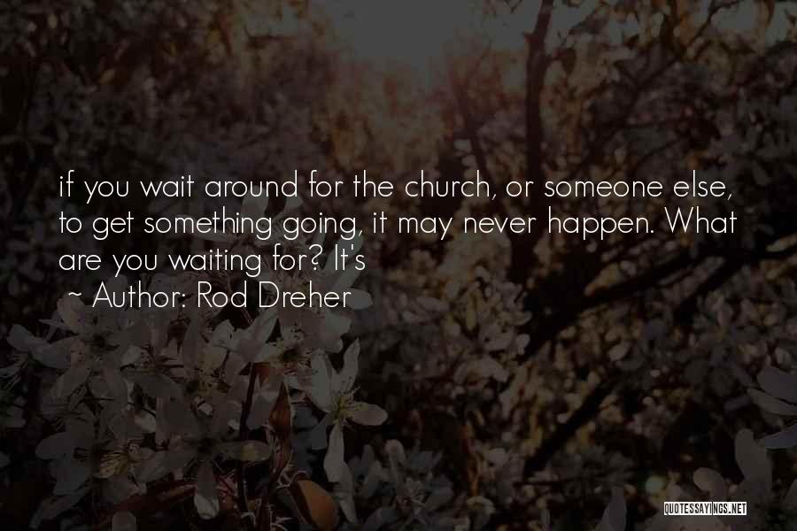 Rod Dreher Quotes: If You Wait Around For The Church, Or Someone Else, To Get Something Going, It May Never Happen. What Are