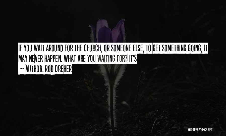 Rod Dreher Quotes: If You Wait Around For The Church, Or Someone Else, To Get Something Going, It May Never Happen. What Are