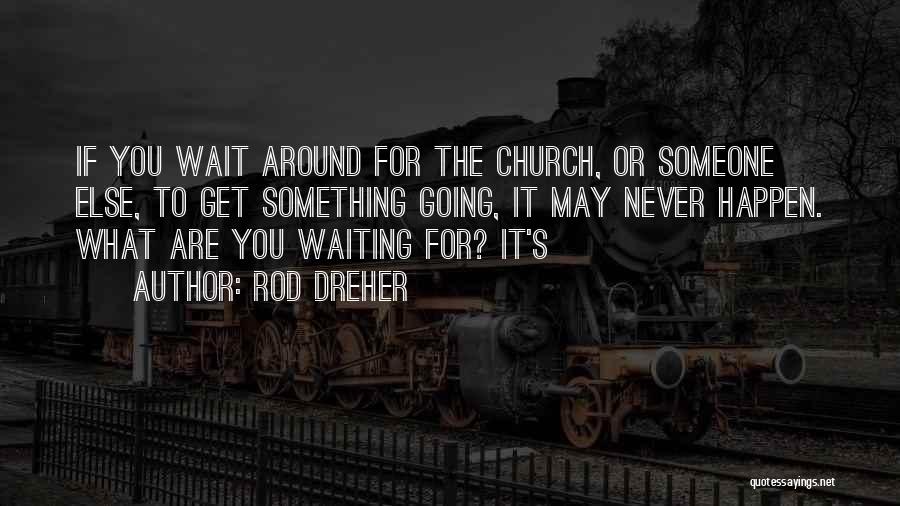Rod Dreher Quotes: If You Wait Around For The Church, Or Someone Else, To Get Something Going, It May Never Happen. What Are