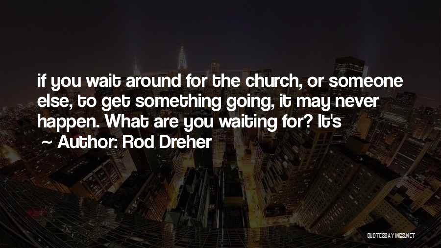 Rod Dreher Quotes: If You Wait Around For The Church, Or Someone Else, To Get Something Going, It May Never Happen. What Are