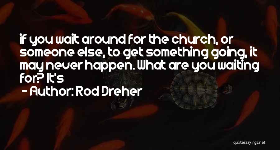 Rod Dreher Quotes: If You Wait Around For The Church, Or Someone Else, To Get Something Going, It May Never Happen. What Are