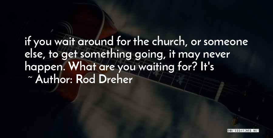 Rod Dreher Quotes: If You Wait Around For The Church, Or Someone Else, To Get Something Going, It May Never Happen. What Are