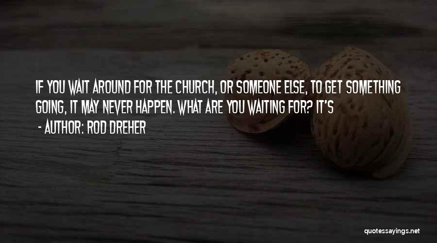 Rod Dreher Quotes: If You Wait Around For The Church, Or Someone Else, To Get Something Going, It May Never Happen. What Are