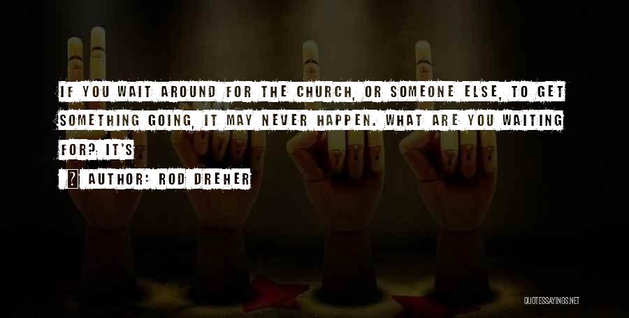 Rod Dreher Quotes: If You Wait Around For The Church, Or Someone Else, To Get Something Going, It May Never Happen. What Are