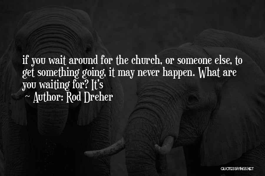 Rod Dreher Quotes: If You Wait Around For The Church, Or Someone Else, To Get Something Going, It May Never Happen. What Are