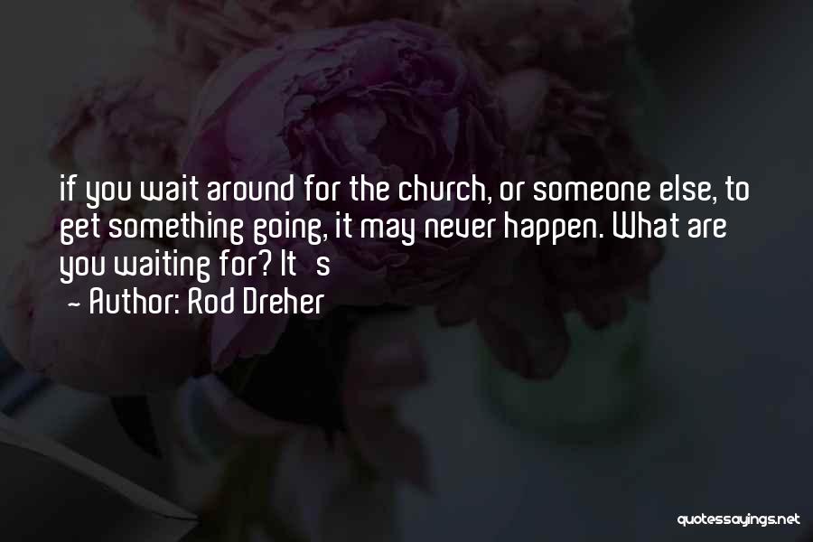 Rod Dreher Quotes: If You Wait Around For The Church, Or Someone Else, To Get Something Going, It May Never Happen. What Are